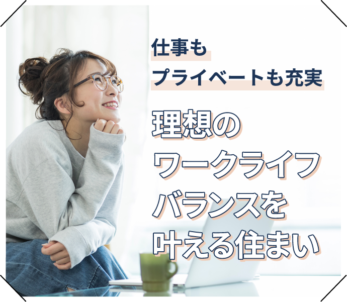 仕事もプライベートも充実。理想のワークライフバランスを叶える住まい